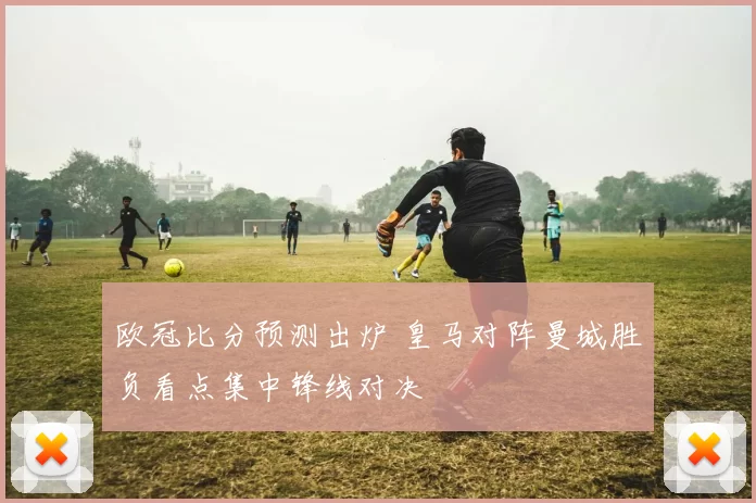 欧冠比分预测出炉 皇马对阵曼城胜负看点集中锋线对决
