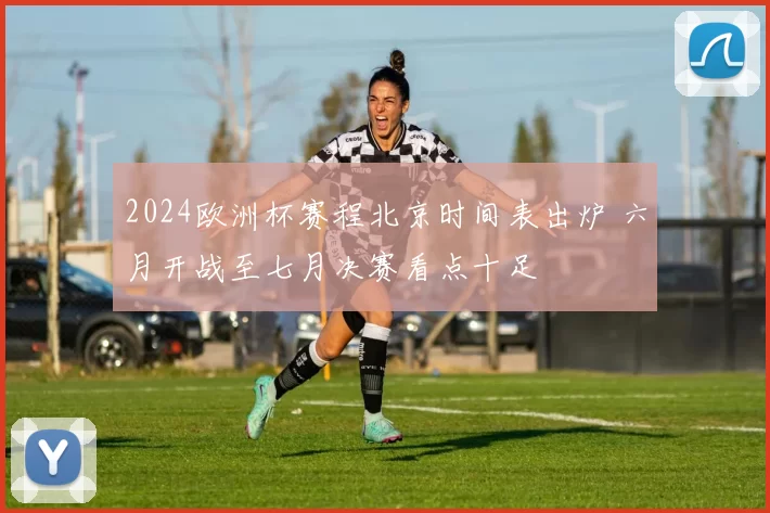 2024欧洲杯赛程北京时间表出炉 六月开战至七月决赛看点十足