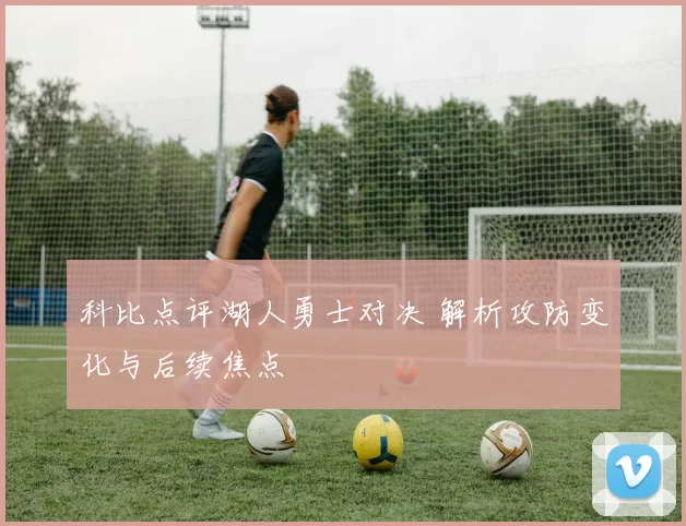 科比点评湖人勇士对决 解析攻防变化与后续焦点