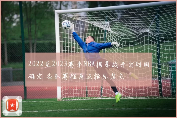 2022至2023赛季NBA揭幕战开打时间确定 各队赛程看点抢先盘点