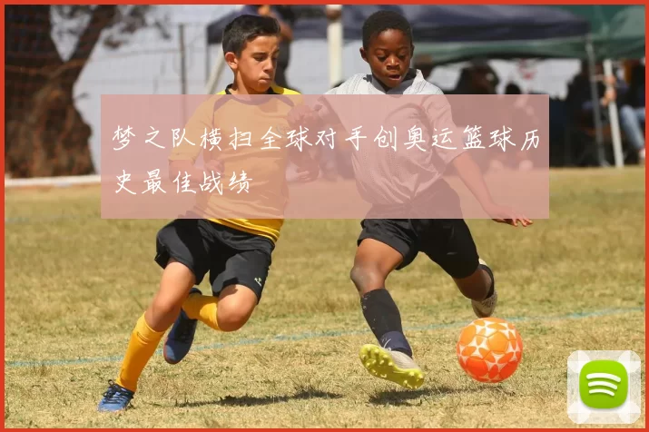 梦之队横扫全球对手创奥运篮球历史最佳战绩