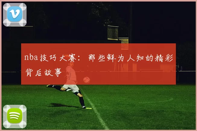 nba技巧大赛：那些鲜为人知的精彩背后故事