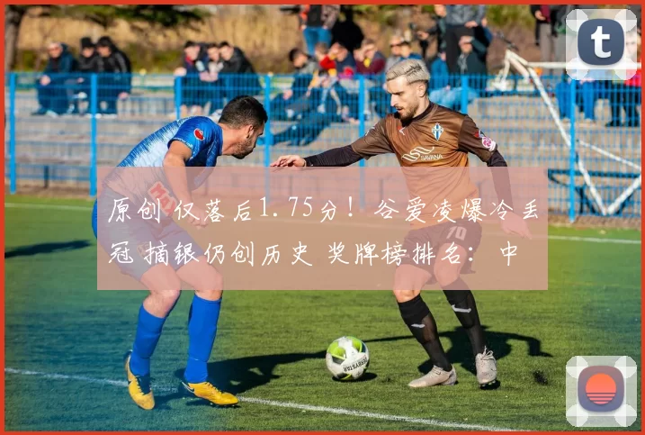 原创 仅落后1.75分!谷爱凌爆冷丢冠 摘银仍创历史 奖牌榜排名:中国第19