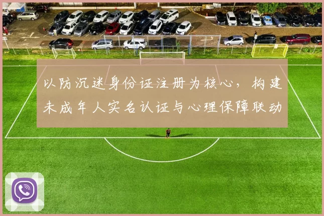 以防沉迷身份证注册为核心，构建未成年人实名认证与心理保障联动机制