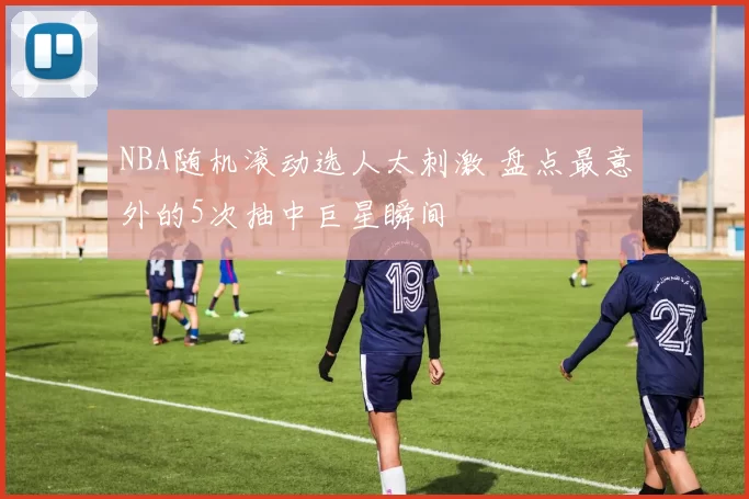 NBA随机滚动选人太刺激 盘点最意外的5次抽中巨星瞬间