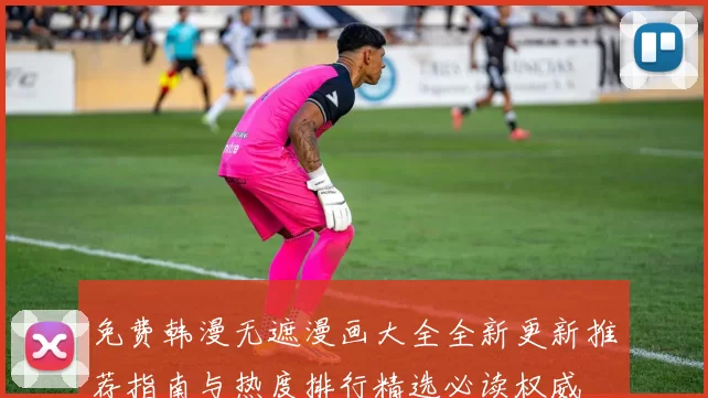 免费韩漫无遮漫画大全全新更新推荐指南与热度排行精选必读权威