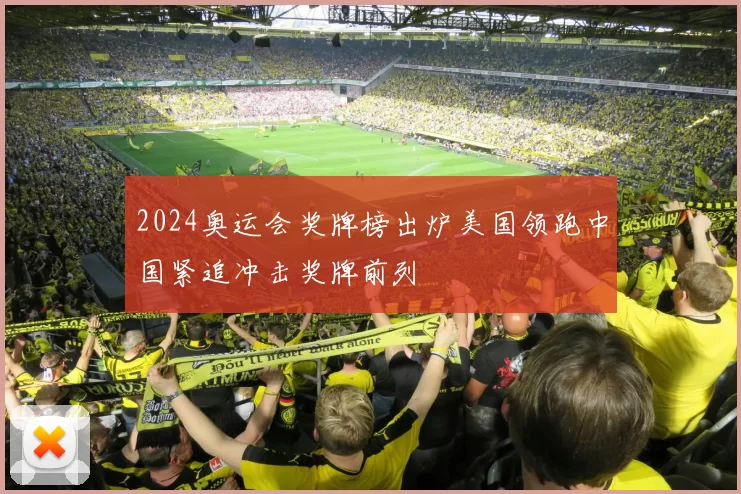 2024奥运会奖牌榜出炉美国领跑中国紧追冲击奖牌前列