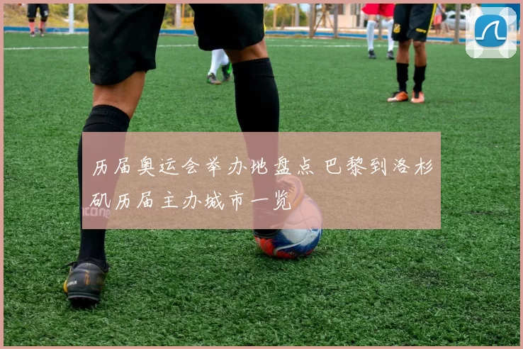 历届奥运会举办地盘点 巴黎到洛杉矶历届主办城市一览