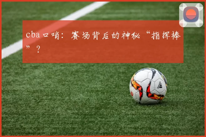 cba口哨:赛场背后的神秘“指挥棒”?