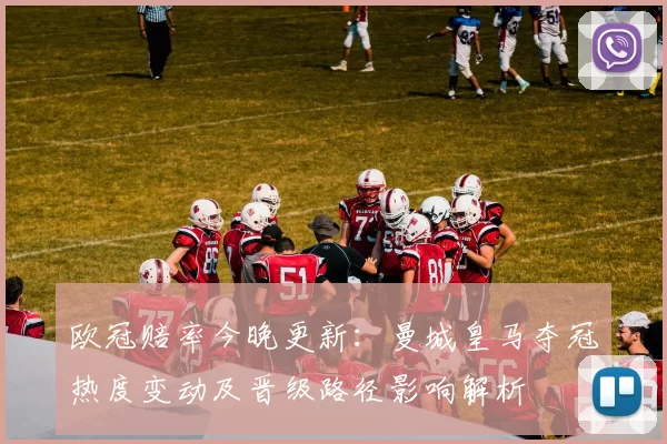 欧冠赔率今晚更新:曼城皇马夺冠热度变动及晋级路径影响解析