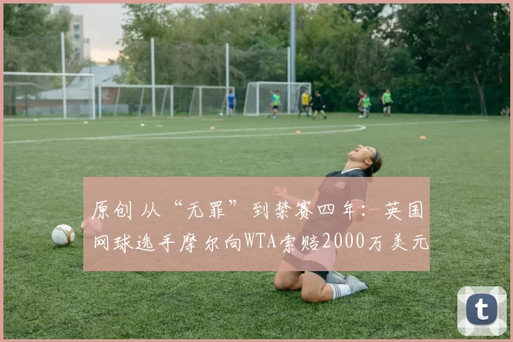 原创 从“无罪”到禁赛四年:英国网球选手摩尔向WTA索赔2000万美元