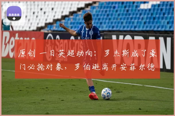 原创 一日英超动向：罗杰斯成了豪门必抢对象，罗伯逊离开安菲尔德