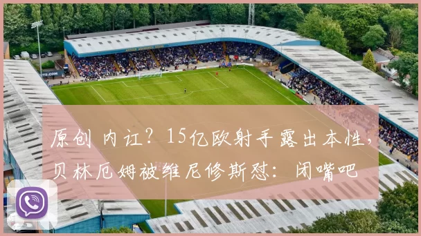 原创 内讧？15亿欧射手露出本性，贝林厄姆被维尼修斯怼：闭嘴吧