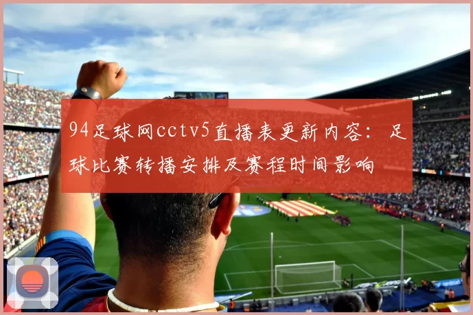 94足球网cctv5直播表更新内容：足球比赛转播安排及赛程时间影响