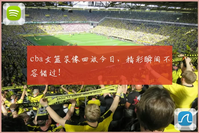 cba女篮录像回放今日，精彩瞬间不容错过！