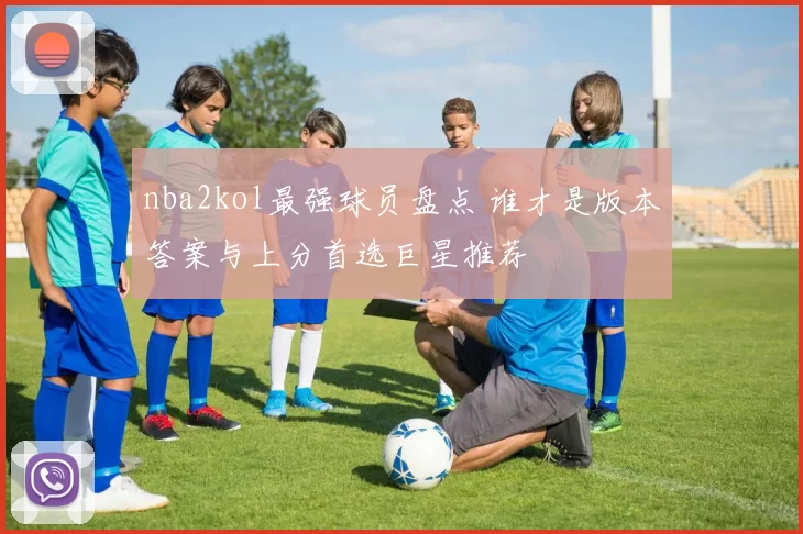 nba2kol最强球员盘点 谁才是版本答案与上分首选巨星推荐