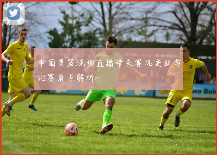 中国男篮现场直播带来赛况更新与比赛看点解析