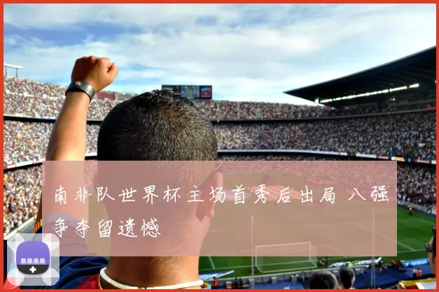 南非队世界杯主场首秀后出局 八强争夺留遗憾