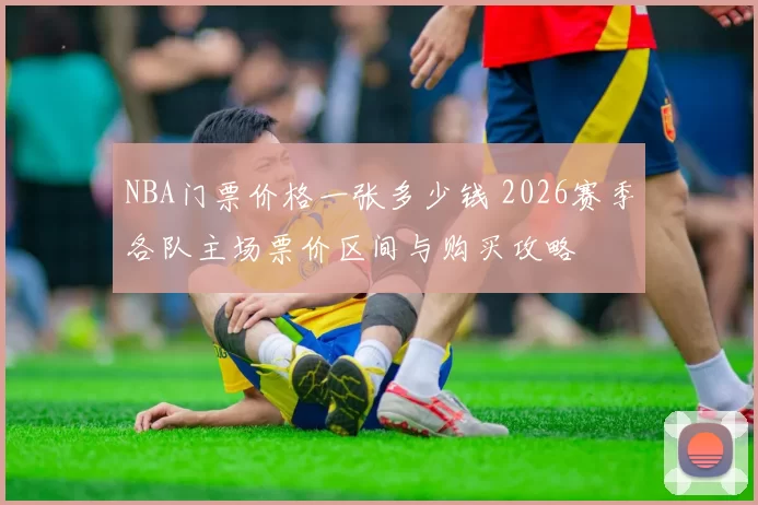 NBA门票价格一张多少钱 2026赛季各队主场票价区间与购买攻略