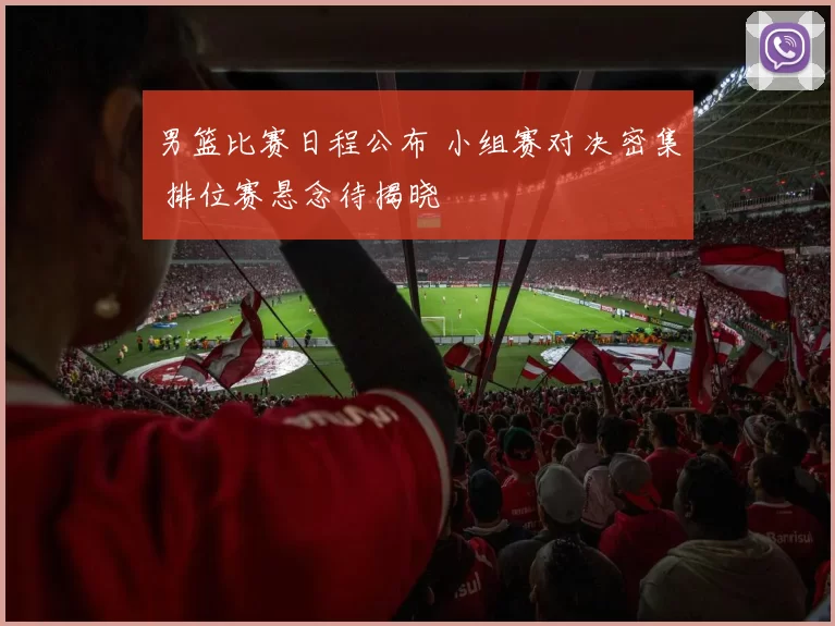 男篮比赛日程公布 小组赛对决密集 排位赛悬念待揭晓